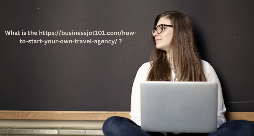 What is the https://businessjot101.com/how-to-start-your-own-travel-agency/ ?